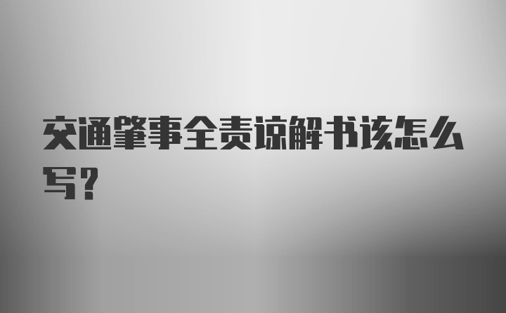 交通肇事全责谅解书该怎么写？