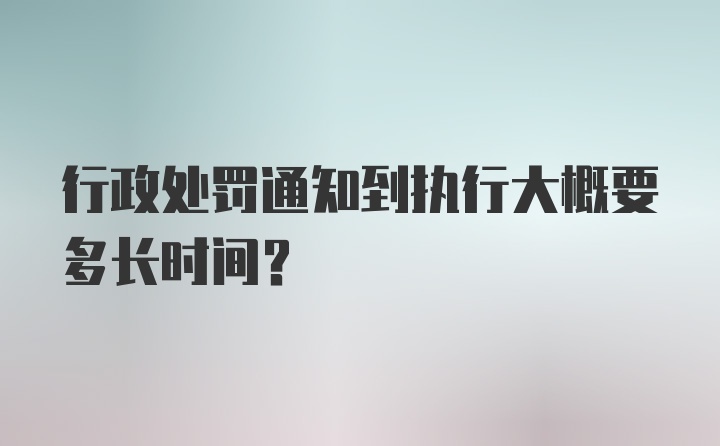 行政处罚通知到执行大概要多长时间？