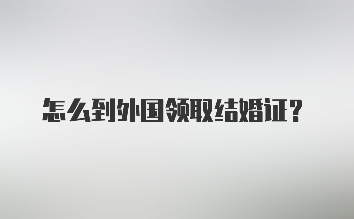 怎么到外国领取结婚证？