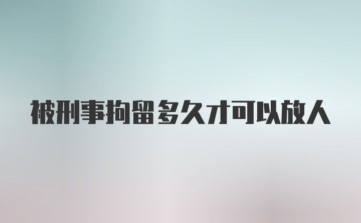 被刑事拘留多久才可以放人