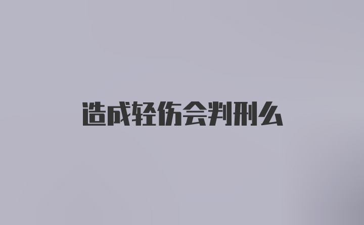 造成轻伤会判刑么