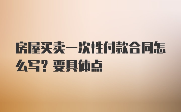 房屋买卖一次性付款合同怎么写？要具体点