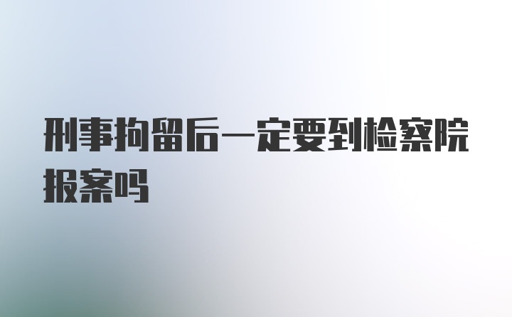 刑事拘留后一定要到检察院报案吗