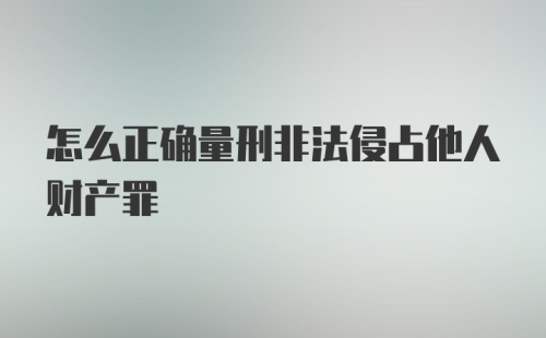 怎么正确量刑非法侵占他人财产罪