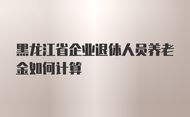 黑龙江省企业退休人员养老金如何计算