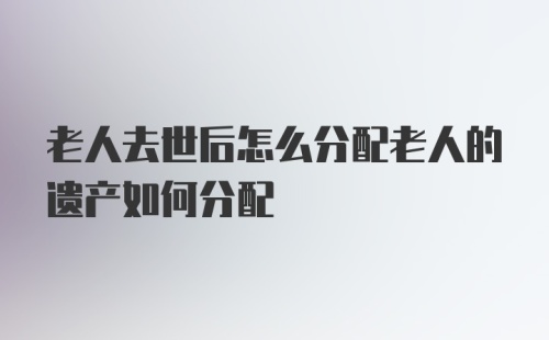 老人去世后怎么分配老人的遗产如何分配