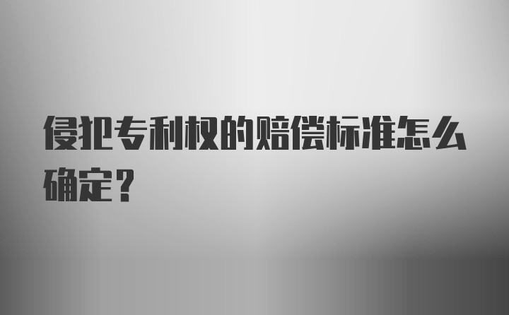 侵犯专利权的赔偿标准怎么确定？