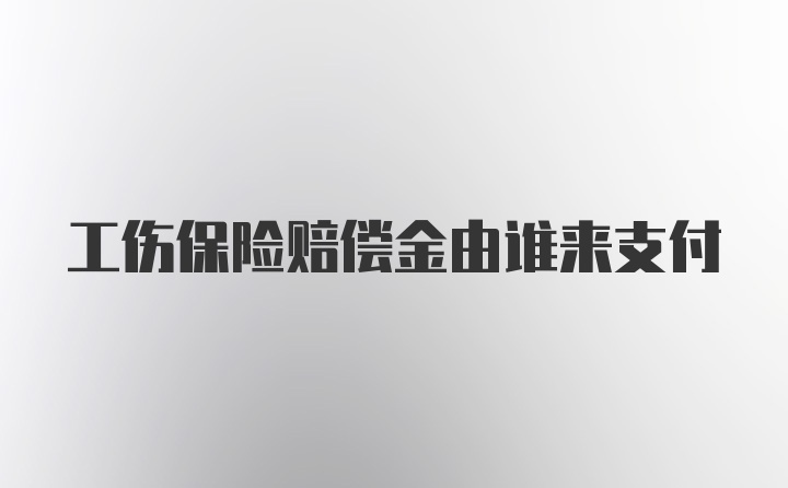 工伤保险赔偿金由谁来支付