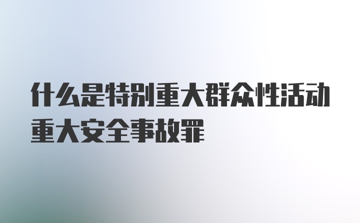 什么是特别重大群众性活动重大安全事故罪