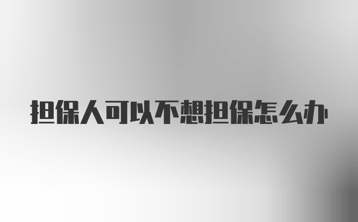 担保人可以不想担保怎么办