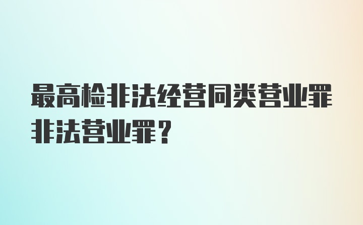 最高检非法经营同类营业罪非法营业罪？