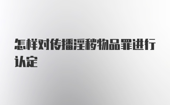 怎样对传播淫秽物品罪进行认定