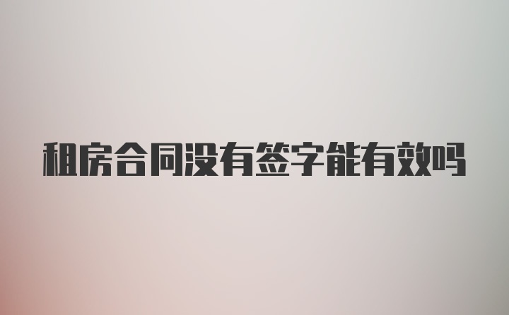 租房合同没有签字能有效吗