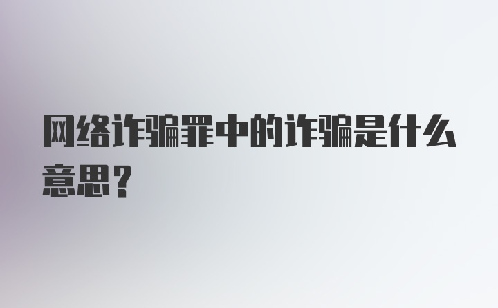 网络诈骗罪中的诈骗是什么意思？