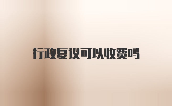 行政复议可以收费吗