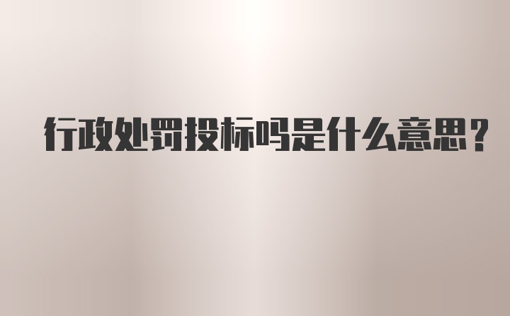 行政处罚投标吗是什么意思？