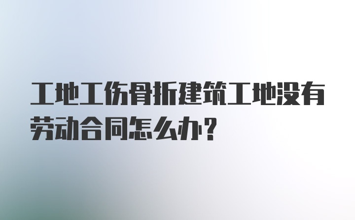 工地工伤骨折建筑工地没有劳动合同怎么办？