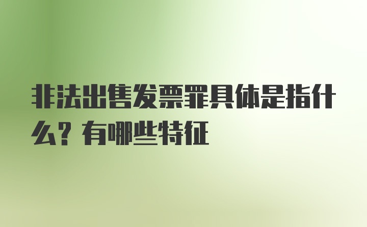 非法出售发票罪具体是指什么？有哪些特征