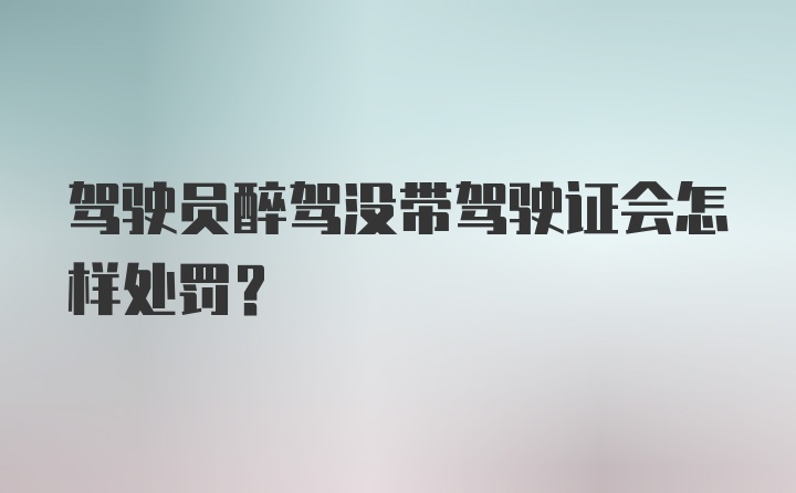 驾驶员醉驾没带驾驶证会怎样处罚？