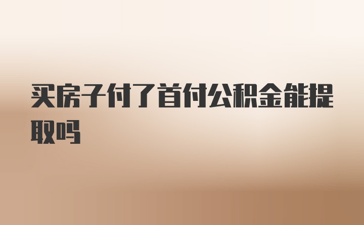 买房子付了首付公积金能提取吗