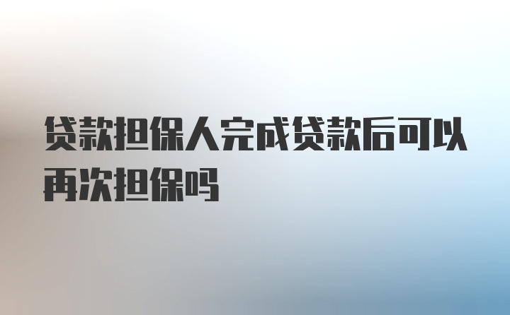 贷款担保人完成贷款后可以再次担保吗