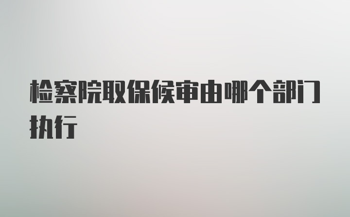 检察院取保候审由哪个部门执行