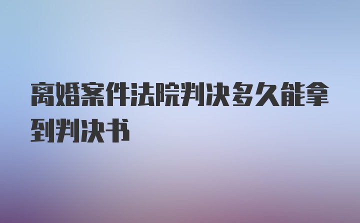 离婚案件法院判决多久能拿到判决书