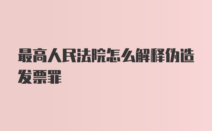 最高人民法院怎么解释伪造发票罪