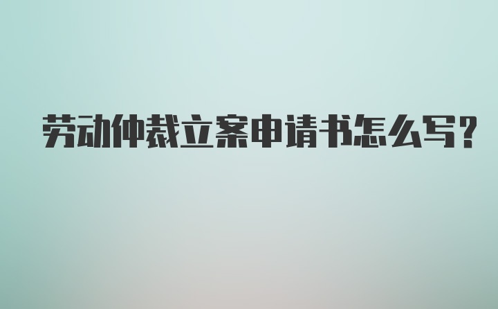 劳动仲裁立案申请书怎么写？