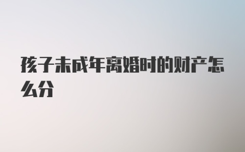 孩子未成年离婚时的财产怎么分