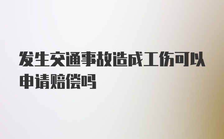 发生交通事故造成工伤可以申请赔偿吗