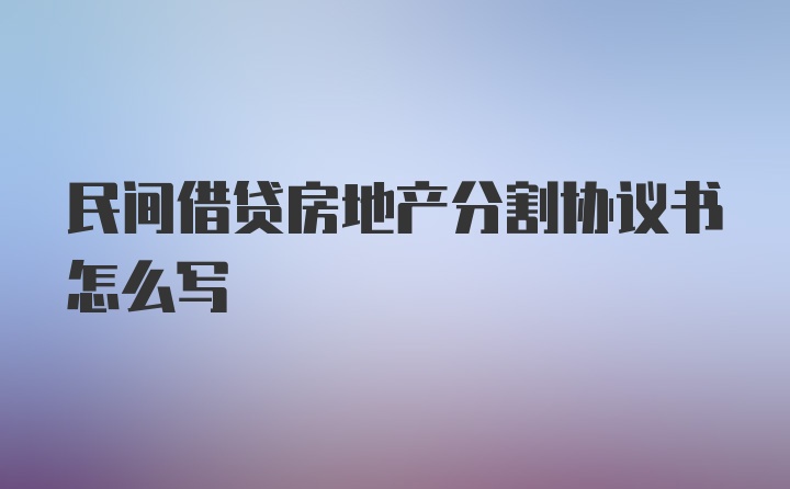 民间借贷房地产分割协议书怎么写