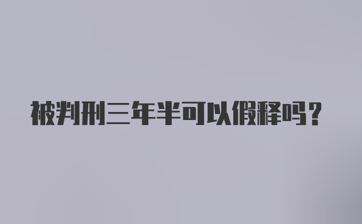 被判刑三年半可以假释吗？