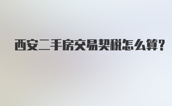 西安二手房交易契税怎么算？