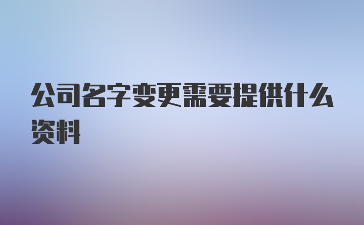 公司名字变更需要提供什么资料