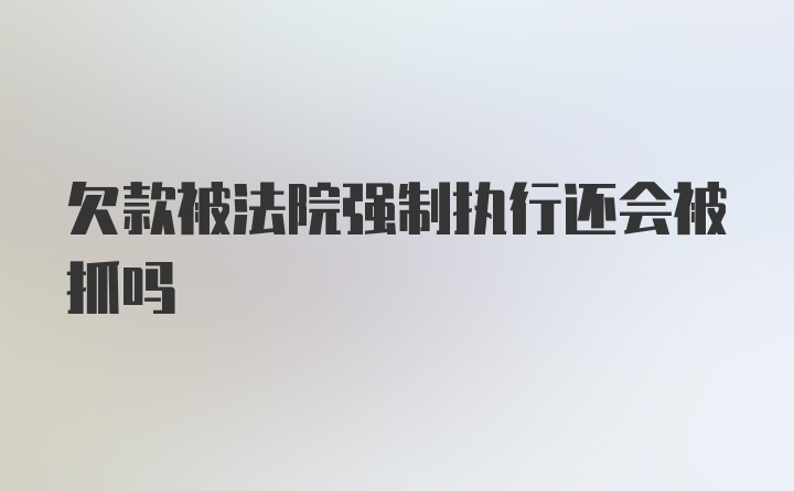 欠款被法院强制执行还会被抓吗