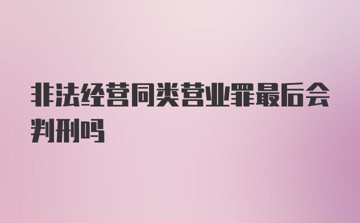 非法经营同类营业罪最后会判刑吗