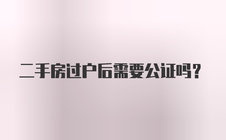 二手房过户后需要公证吗？