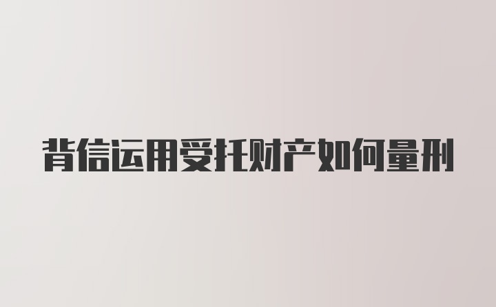 背信运用受托财产如何量刑