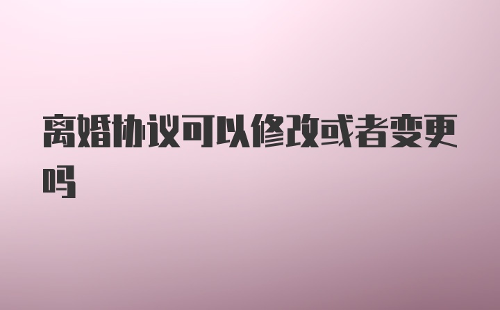 离婚协议可以修改或者变更吗