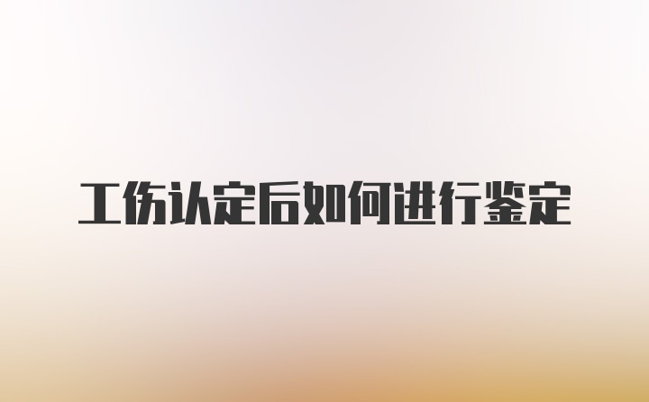 工伤认定后如何进行鉴定