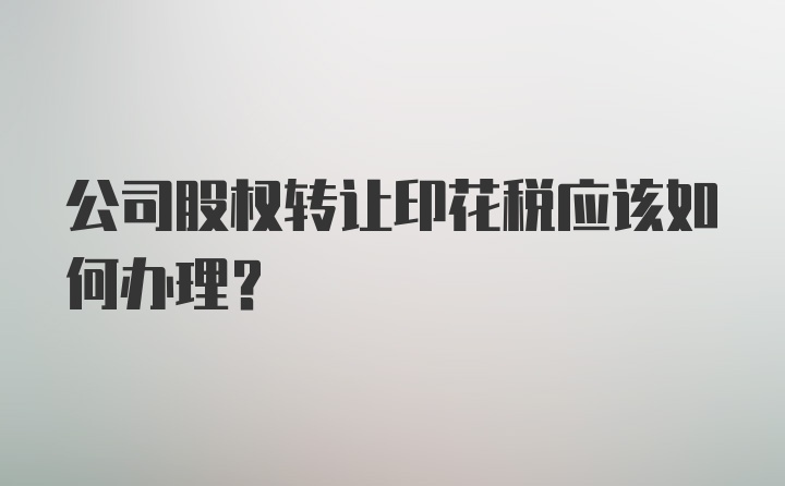 公司股权转让印花税应该如何办理？