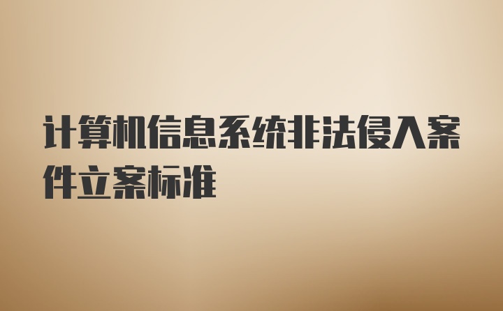 计算机信息系统非法侵入案件立案标准