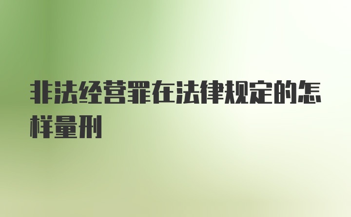 非法经营罪在法律规定的怎样量刑