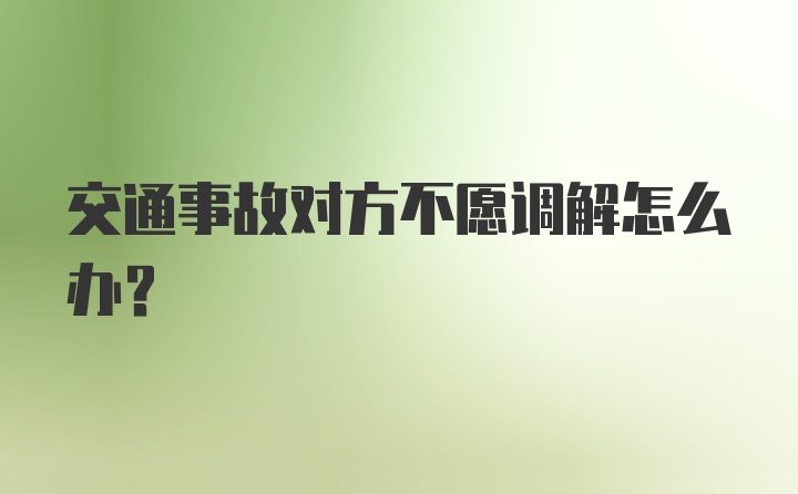 交通事故对方不愿调解怎么办？