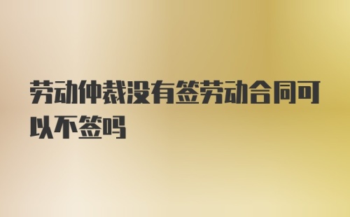 劳动仲裁没有签劳动合同可以不签吗