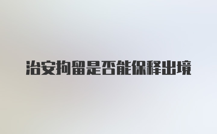 治安拘留是否能保释出境