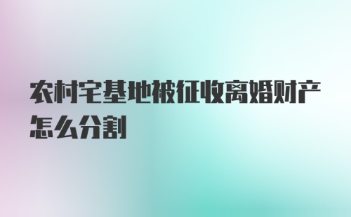 农村宅基地被征收离婚财产怎么分割