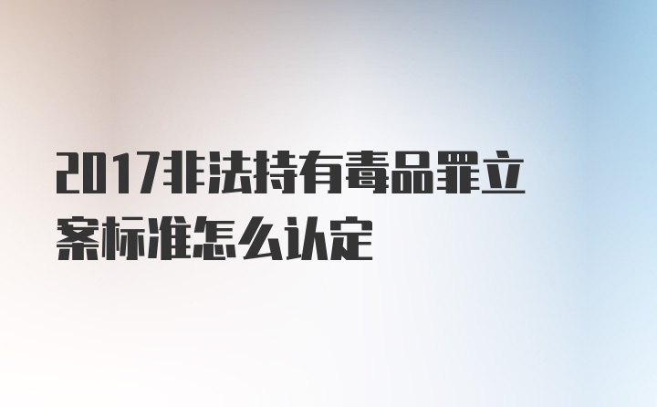 2017非法持有毒品罪立案标准怎么认定