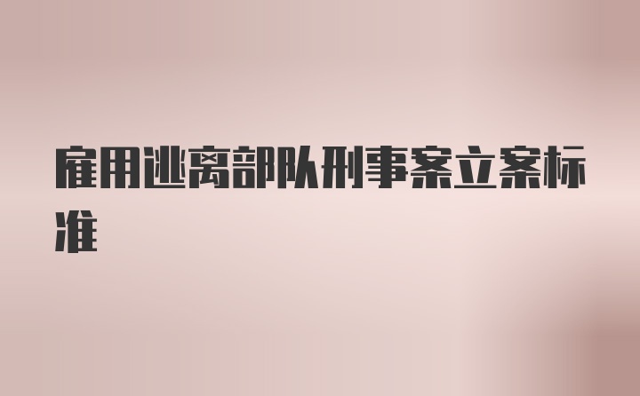 雇用逃离部队刑事案立案标准